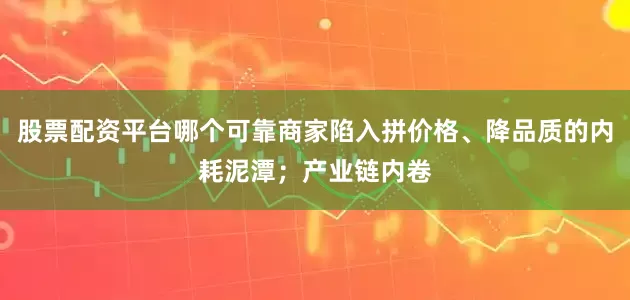 股票配资平台哪个可靠商家陷入拼价格、降品质的内耗泥潭；产业链内卷