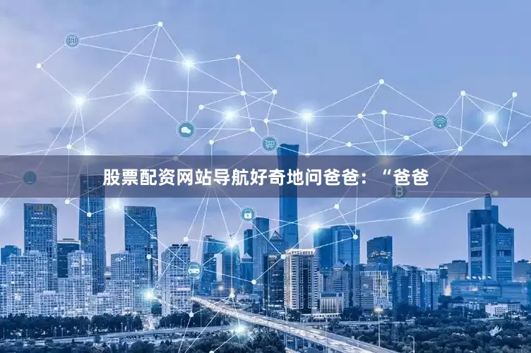 股票配资网站导航好奇地问爸爸：“爸爸