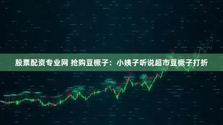 股票配资专业网 抢购豆橛子：小姨子听说超市豆橛子打折