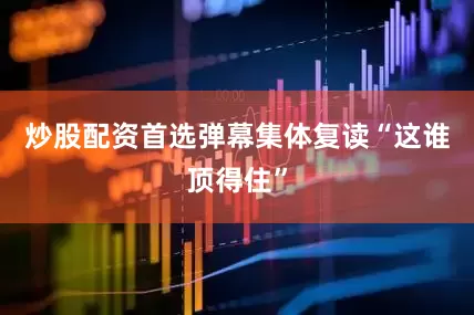 炒股配资首选弹幕集体复读“这谁顶得住”