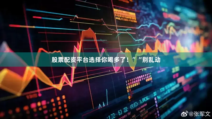 股票配资平台选择你喝多了！”“别乱动
