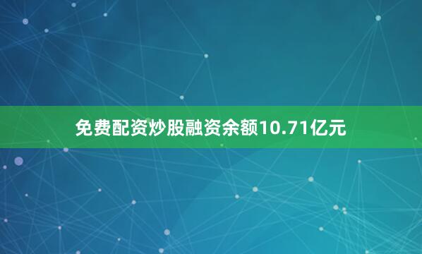 免费配资炒股融资余额10.71亿元
