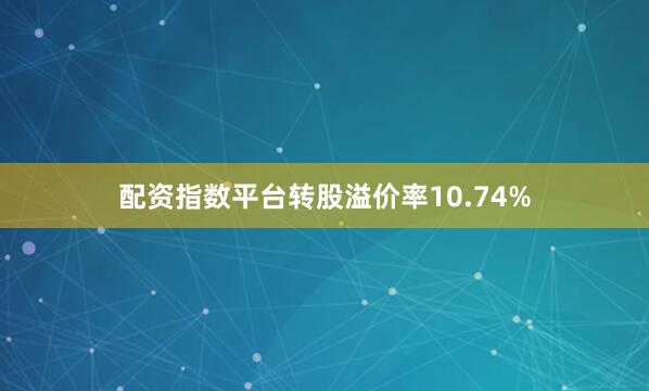 配资指数平台转股溢价率10.74%