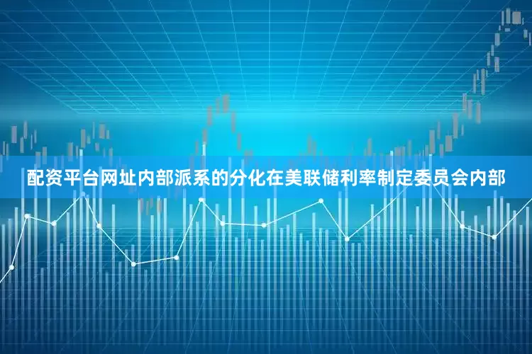 配资平台网址内部派系的分化在美联储利率制定委员会内部