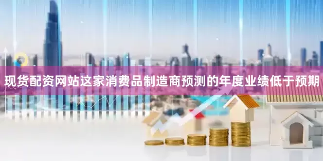 现货配资网站这家消费品制造商预测的年度业绩低于预期
