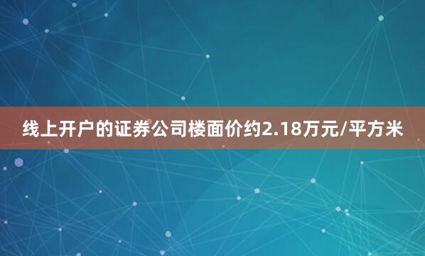 线上开户的证券公司楼面价约2.18万元/平方米