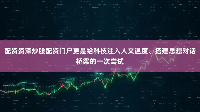 配资资深炒股配资门户更是给科技注入人文温度、搭建思想对话桥梁的一次尝试