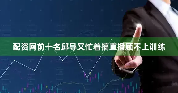 配资网前十名邱导又忙着搞直播顾不上训练