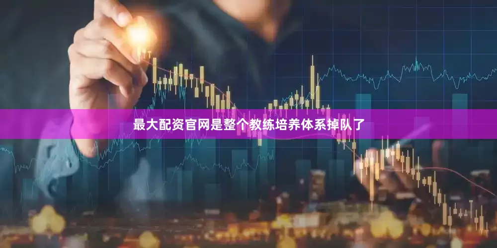 最大配资官网是整个教练培养体系掉队了