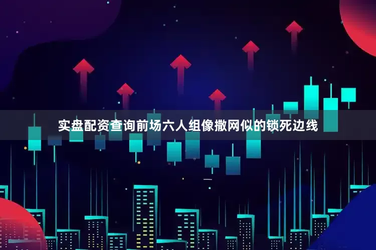 实盘配资查询前场六人组像撒网似的锁死边线
