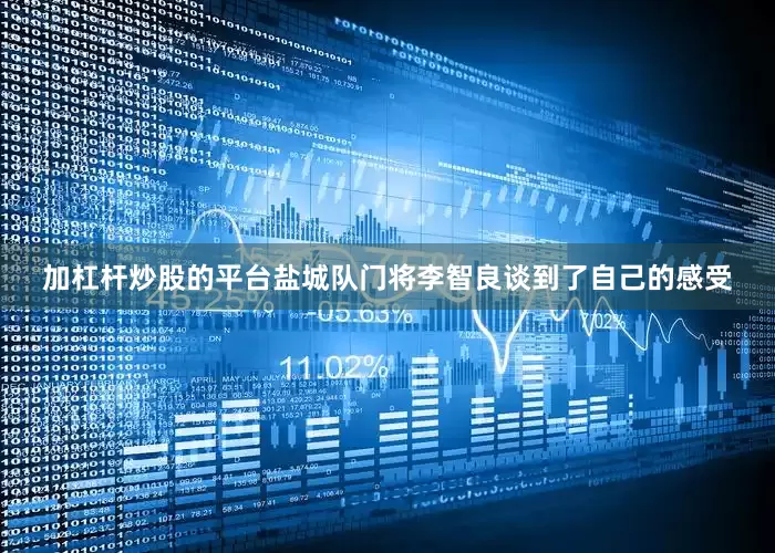 加杠杆炒股的平台盐城队门将李智良谈到了自己的感受