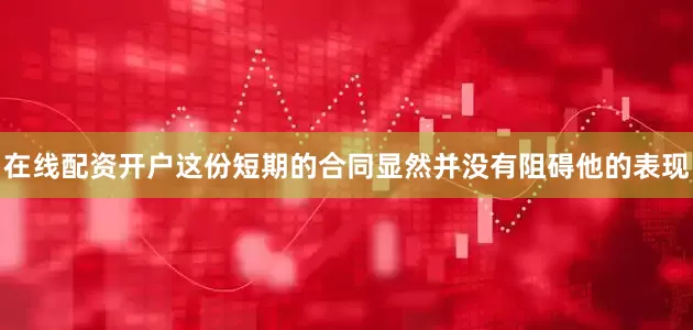 在线配资开户这份短期的合同显然并没有阻碍他的表现