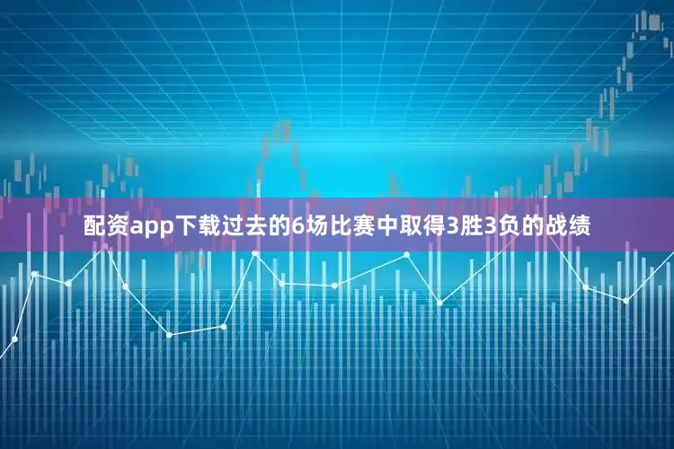 配资app下载过去的6场比赛中取得3胜3负的战绩
