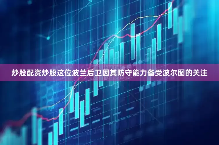 炒股配资炒股这位波兰后卫因其防守能力备受波尔图的关注