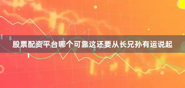 股票配资平台哪个可靠这还要从长兄孙有运说起
