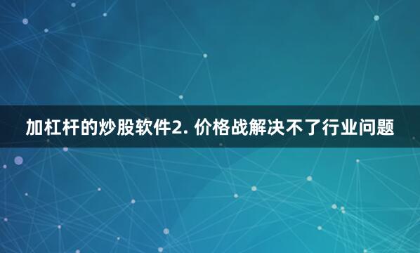 加杠杆的炒股软件2. 价格战解决不了行业问题