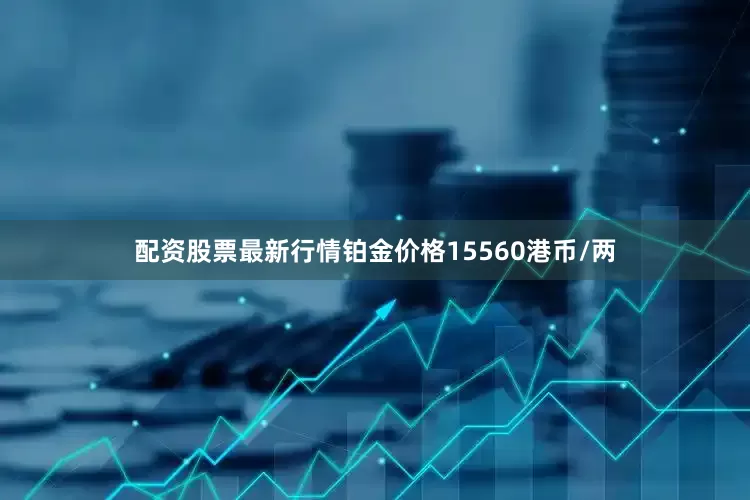 配资股票最新行情铂金价格15560港币/两