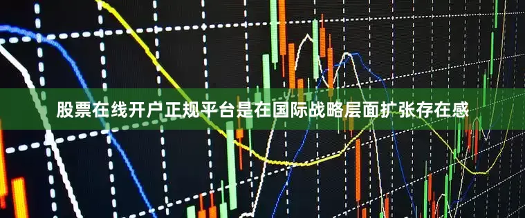 股票在线开户正规平台是在国际战略层面扩张存在感