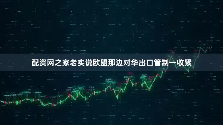 配资网之家老实说欧盟那边对华出口管制一收紧