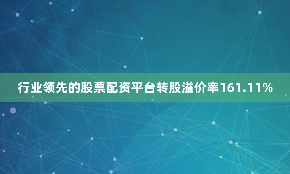行业领先的股票配资平台转股溢价率161.11%