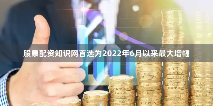 股票配资知识网首选为2022年6月以来最大增幅