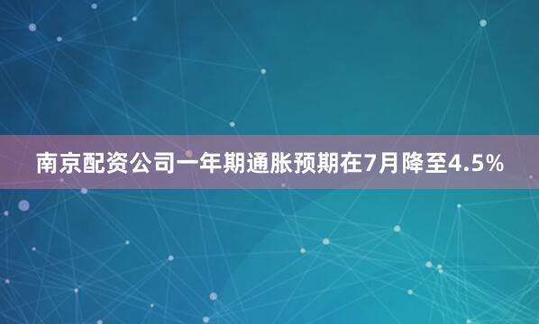 南京配资公司一年期通胀预期在7月降至4.5%