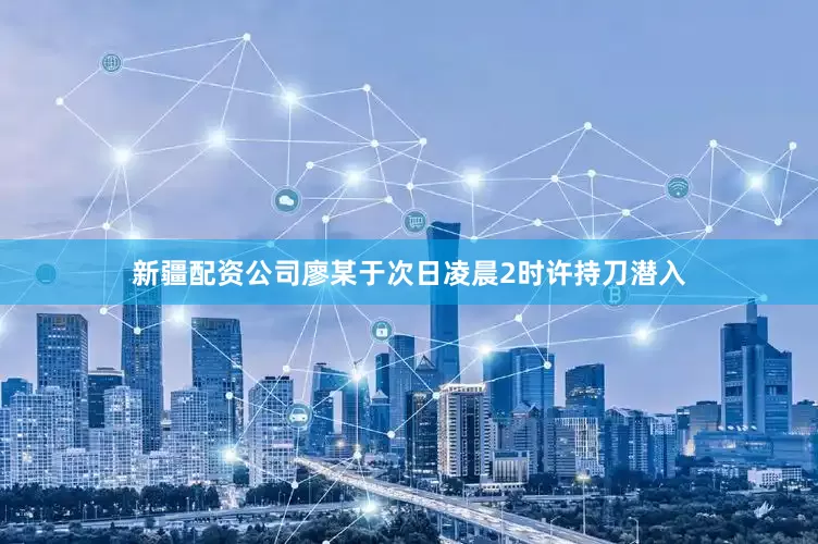 新疆配资公司廖某于次日凌晨2时许持刀潜入