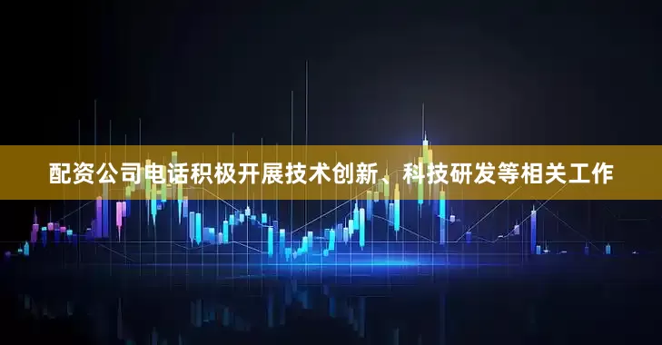 配资公司电话积极开展技术创新、科技研发等相关工作