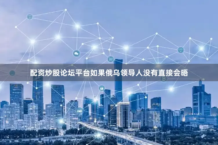 配资炒股论坛平台如果俄乌领导人没有直接会晤