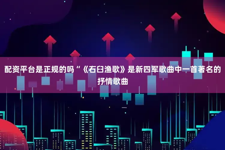 配资平台是正规的吗“《石臼渔歌》是新四军歌曲中一首著名的抒情歌曲