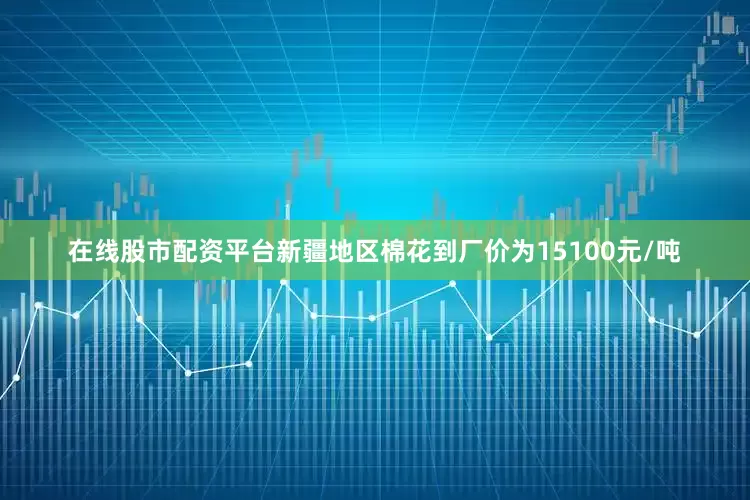 在线股市配资平台新疆地区棉花到厂价为15100元/吨