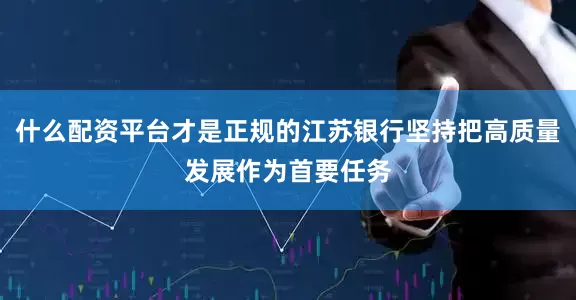 什么配资平台才是正规的江苏银行坚持把高质量发展作为首要任务