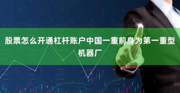 股票怎么开通杠杆账户中国一重前身为第一重型机器厂