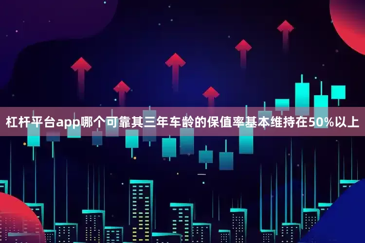杠杆平台app哪个可靠其三年车龄的保值率基本维持在50%以上