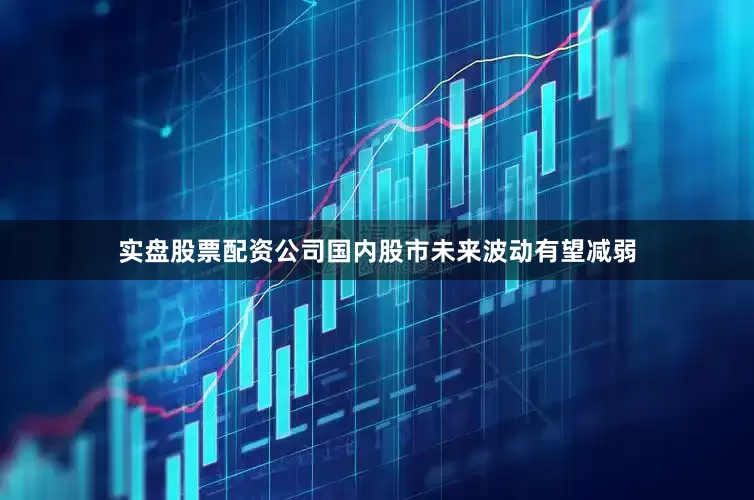 实盘股票配资公司　　国内股市未来波动有望减弱
