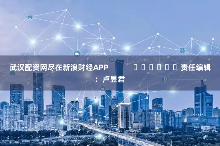 武汉配资网尽在新浪财经APP            						责任编辑：卢昱君