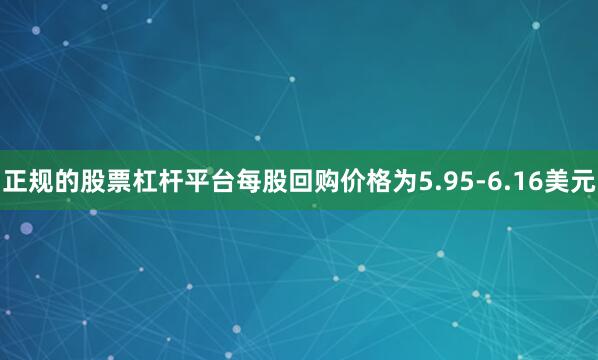 正规的股票杠杆平台每股回购价格为5.95-6.16美元