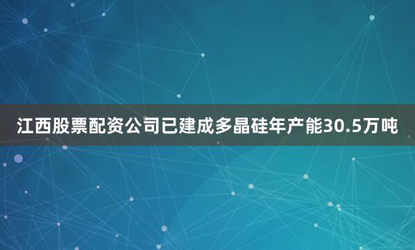 江西股票配资公司已建成多晶硅年产能30.5万吨