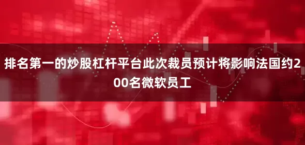 排名第一的炒股杠杆平台此次裁员预计将影响法国约200名微软员工