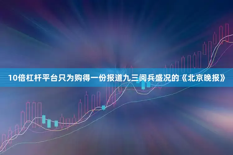 10倍杠杆平台只为购得一份报道九三阅兵盛况的《北京晚报》