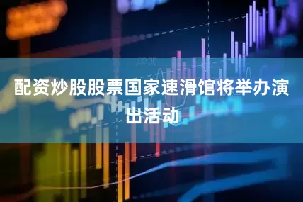 配资炒股股票国家速滑馆将举办演出活动