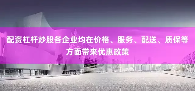 配资杠杆炒股各企业均在价格、服务、配送、质保等方面带来优惠政策