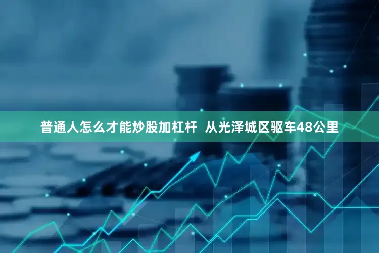 普通人怎么才能炒股加杠杆  从光泽城区驱车48公里