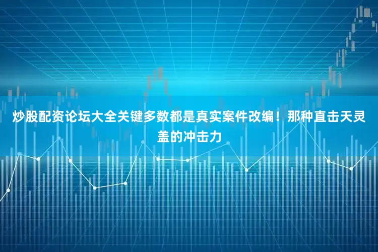 炒股配资论坛大全关键多数都是真实案件改编！那种直击天灵盖的冲击力
