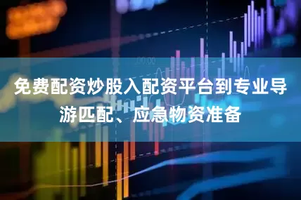 免费配资炒股入配资平台到专业导游匹配、应急物资准备