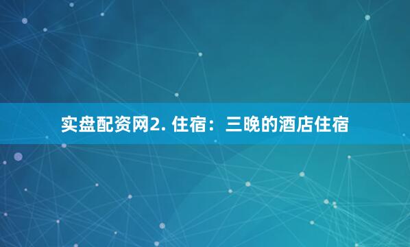 实盘配资网2. 住宿：三晚的酒店住宿