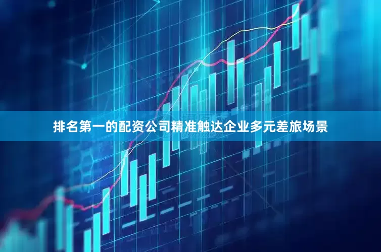 排名第一的配资公司精准触达企业多元差旅场景