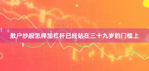 散户炒股怎样加杠杆已经站在三十九岁的门槛上