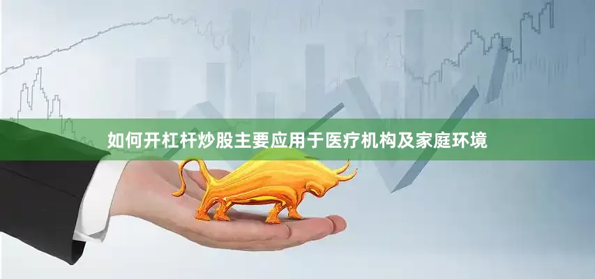 如何开杠杆炒股主要应用于医疗机构及家庭环境