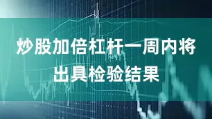炒股加倍杠杆一周内将出具检验结果